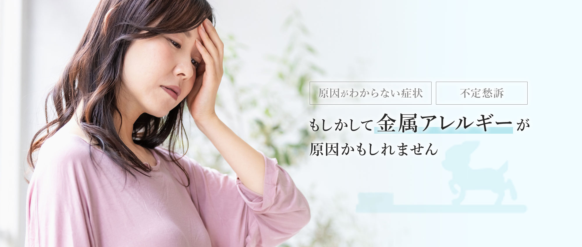 原因がわからない症状／不定愁訴　もしかして金属アレルギーが原因かもしれません